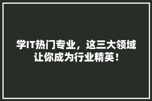 学IT热门专业，这三大领域让你成为行业精英！