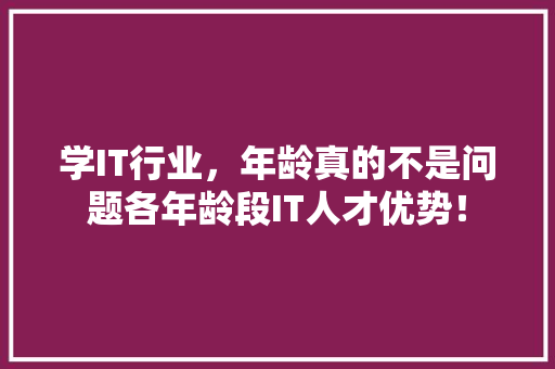 学IT行业，年龄真的不是问题各年龄段IT人才优势！