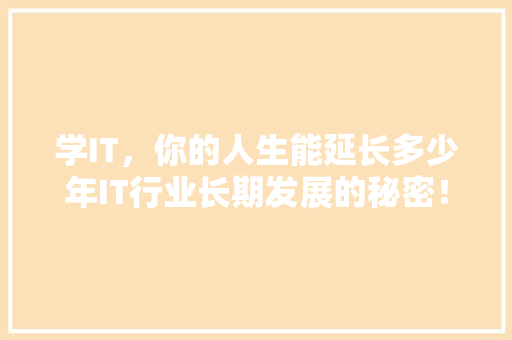 学IT，你的人生能延长多少年IT行业长期发展的秘密！