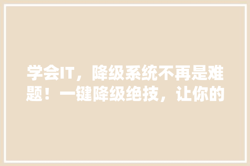 学会IT，降级系统不再是难题！一键降级绝技，让你的手机焕然一新！