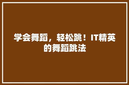 学会舞蹈，轻松跳！IT精英的舞蹈跳法