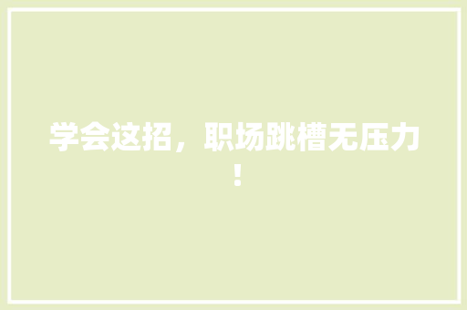 学会这招，职场跳槽无压力！