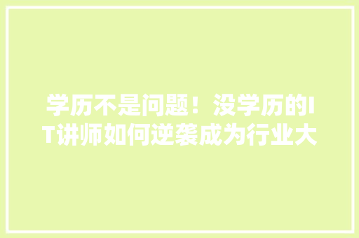 学历不是问题！没学历的IT讲师如何逆袭成为行业大咖！