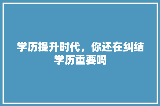 学历提升时代，你还在纠结学历重要吗