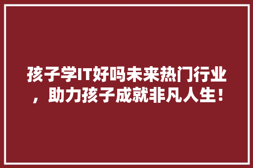孩子学IT好吗未来热门行业，助力孩子成就非凡人生！ 市场营销范文