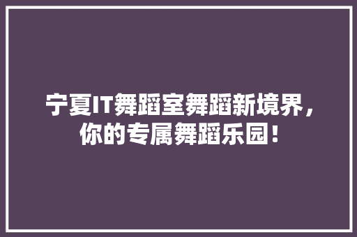 宁夏IT舞蹈室舞蹈新境界，你的专属舞蹈乐园！