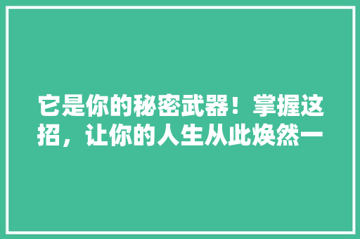 它是你的秘密武器！掌握这招，让你的人生从此焕然一新！