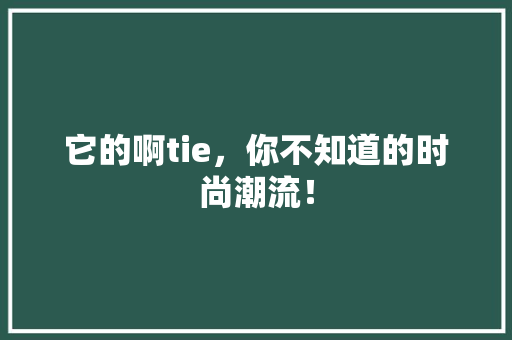它的啊tie，你不知道的时尚潮流！