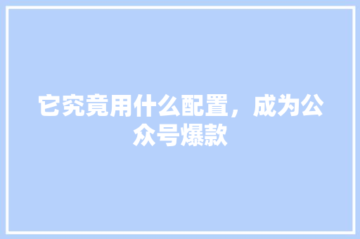 它究竟用什么配置，成为公众号爆款 前端技术
