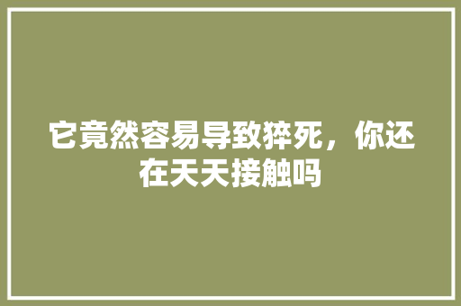 它竟然容易导致猝死，你还在天天接触吗
