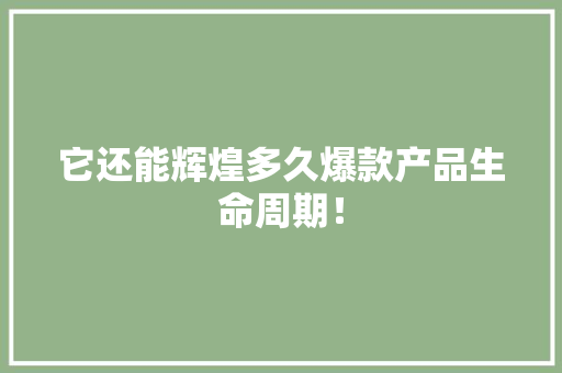 它还能辉煌多久爆款产品生命周期！