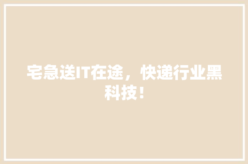 宅急送IT在途，快递行业黑科技！