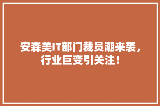 安森美IT部门裁员潮来袭，行业巨变引关注！