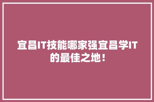 宜昌IT技能哪家强宜昌学IT的最佳之地！
