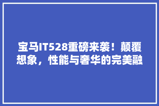宝马IT528重磅来袭！颠覆想象，性能与奢华的完美融合