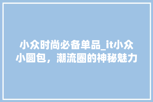 小众时尚必备单品_it小众小圆包，潮流圈的神秘魅力