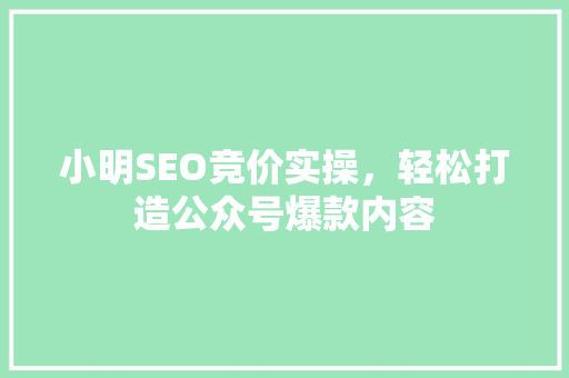 小明SEO竞价实操，轻松打造公众号爆款内容