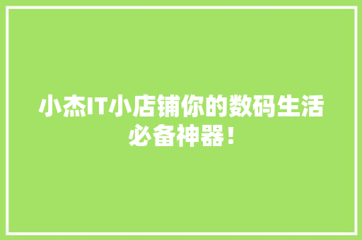小杰IT小店铺你的数码生活必备神器！