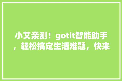 小艾亲测！gotit智能助手，轻松搞定生活难题，快来体验！