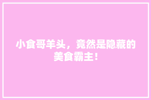 小食哥羊头，竟然是隐藏的美食霸主！