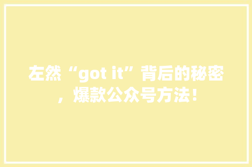 左然“got it”背后的秘密，爆款公众号方法！ 商务信函