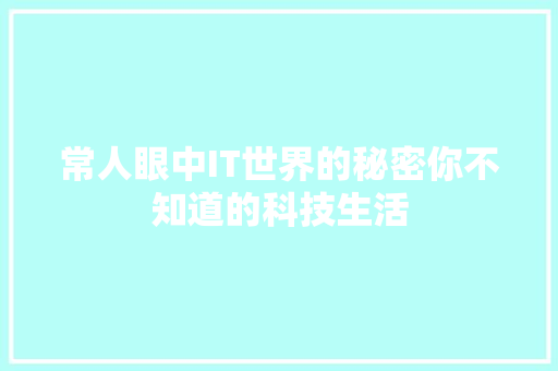 常人眼中IT世界的秘密你不知道的科技生活 项目报告