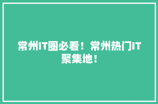 常州IT圈必看！常州热门IT聚集地！