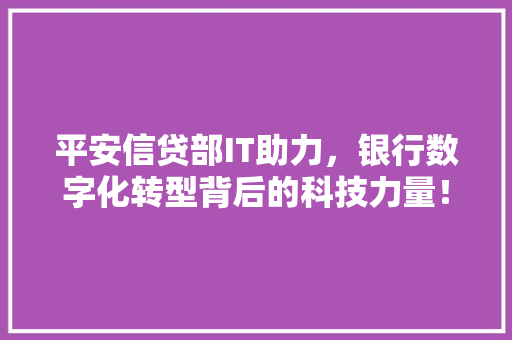 平安信贷部IT助力，银行数字化转型背后的科技力量！