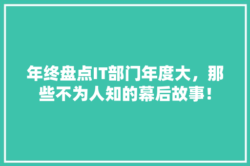 年终盘点IT部门年度大，那些不为人知的幕后故事！