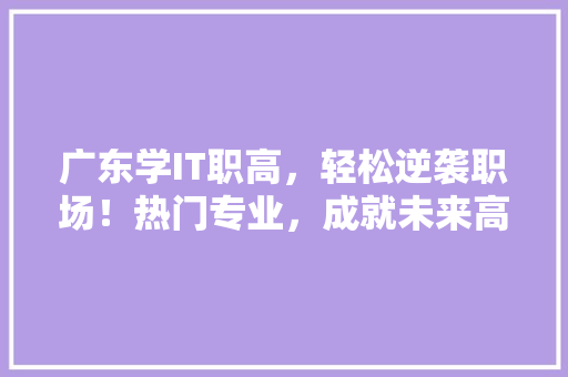 广东学IT职高，轻松逆袭职场！热门专业，成就未来高薪人生！