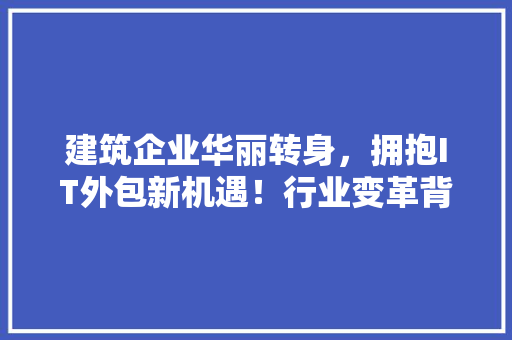 建筑企业华丽转身，拥抱IT外包新机遇！行业变革背后的惊人秘密！