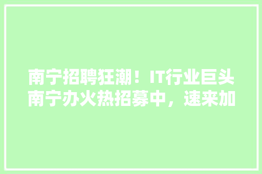 南宁招聘狂潮！IT行业巨头南宁办火热招募中，速来加入！ 商务信函