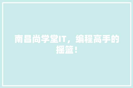 南昌尚学堂IT，编程高手的摇篮！