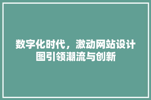 数字化时代，激动网站设计图引领潮流与创新 项目报告