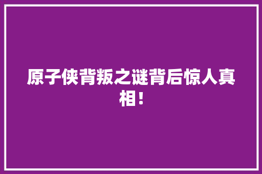 原子侠背叛之谜背后惊人真相！