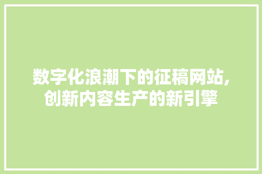 数字化浪潮下的征稿网站,创新内容生产的新引擎