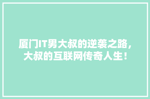厦门IT男大叔的逆袭之路，大叔的互联网传奇人生！