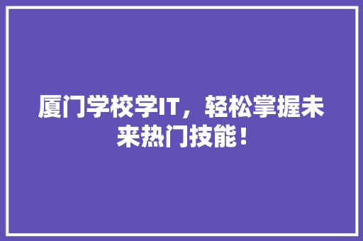 厦门学校学IT，轻松掌握未来热门技能！