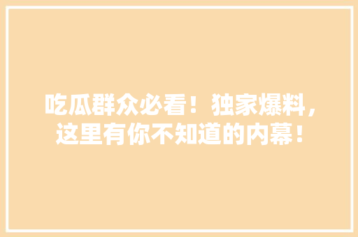 吃瓜群众必看！独家爆料，这里有你不知道的内幕！
