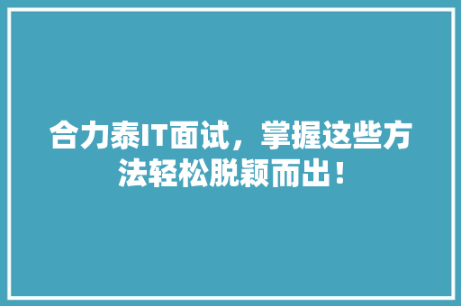 合力泰IT面试，掌握这些方法轻松脱颖而出！