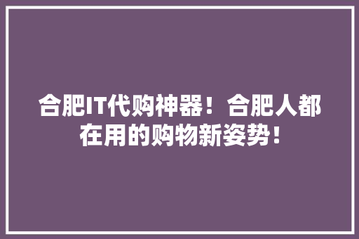 合肥IT代购神器！合肥人都在用的购物新姿势！