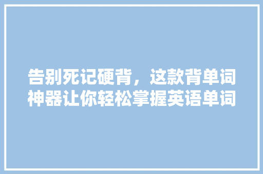 告别死记硬背，这款背单词神器让你轻松掌握英语单词！