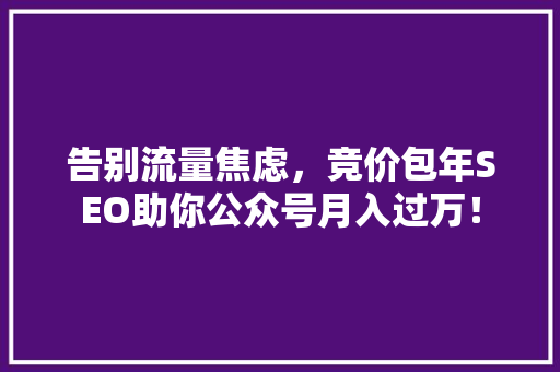 告别流量焦虑，竞价包年SEO助你公众号月入过万！