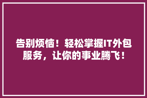 告别烦恼！轻松掌握IT外包服务，让你的事业腾飞！