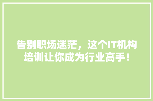 告别职场迷茫，这个IT机构培训让你成为行业高手！