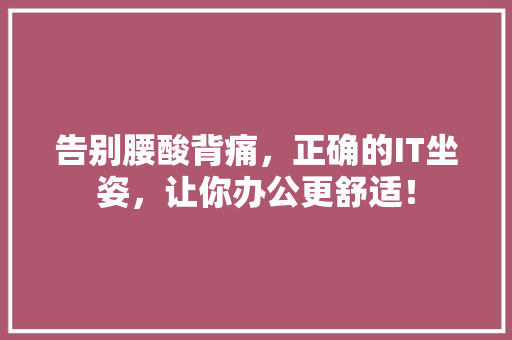 告别腰酸背痛，正确的IT坐姿，让你办公更舒适！