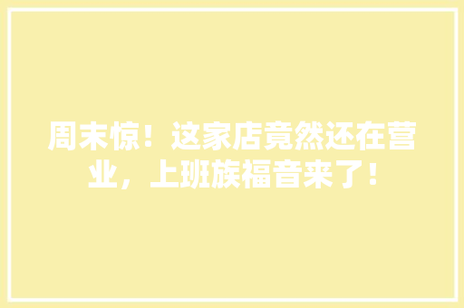 周末惊！这家店竟然还在营业，上班族福音来了！