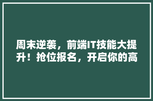 周末逆袭，前端IT技能大提升！抢位报名，开启你的高薪人生！