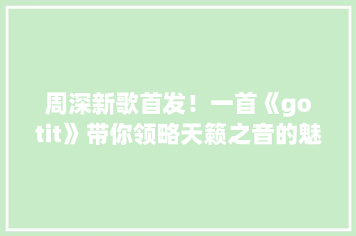 周深新歌首发！一首《gotit》带你领略天籁之音的魅力
