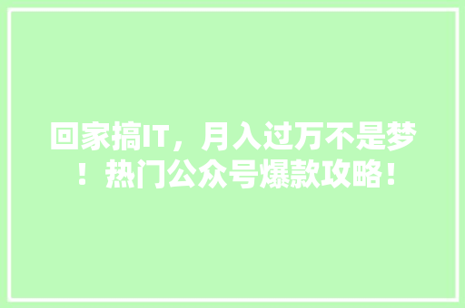 回家搞IT，月入过万不是梦！热门公众号爆款攻略！